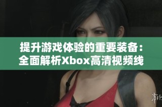 提升游戏体验的重要装备：全面解析Xbox高清视频线