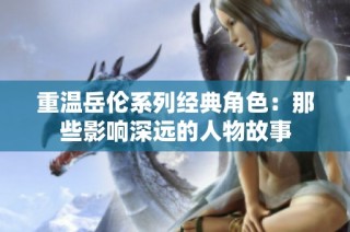 重温岳伦系列经典角色：那些影响深远的人物故事