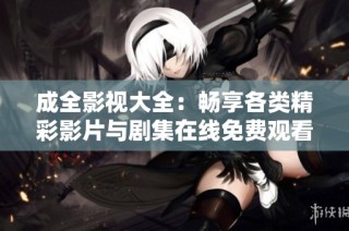 成全影视大全：畅享各类精彩影片与剧集在线免费观看
