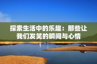 探索生活中的乐趣：那些让我们发笑的瞬间与心情