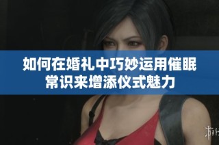 如何在婚礼中巧妙运用催眠常识来增添仪式魅力