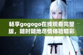 畅享gogogo在线观看完整版，随时随地尽情体验精彩内容
