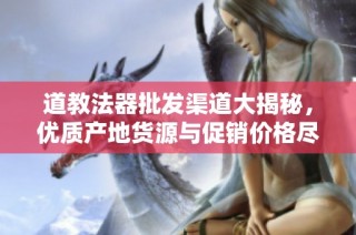 道教法器批发渠道大揭秘，优质产地货源与促销价格尽在其中