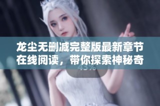 龙尘无删减完整版最新章节在线阅读，带你探索神秘奇幻世界