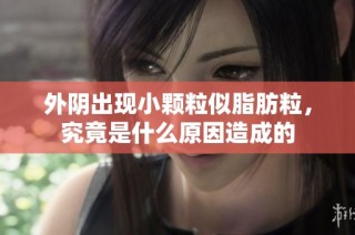 外阴出现小颗粒似脂肪粒，究竟是什么原因造成的