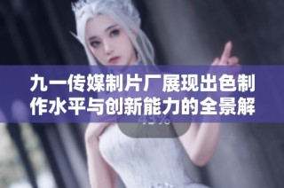 九一传媒制片厂展现出色制作水平与创新能力的全景解析