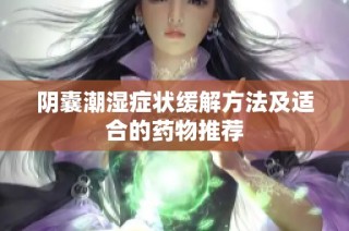 阴囊潮湿症状缓解方法及适合的药物推荐