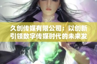 久创传媒有限公司：以创新引领数字传媒时代的未来发展