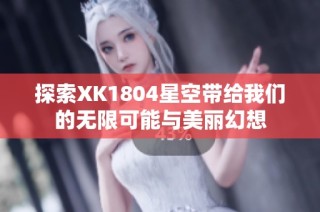 探索XK1804星空带给我们的无限可能与美丽幻想