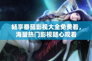 畅享番茄影视大全免费看，海量热门影视随心观看
