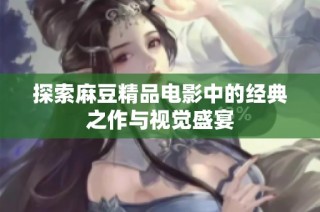 探索麻豆精品电影中的经典之作与视觉盛宴