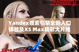 Yandex搜索引擎全新入口体验及XS Max精彩大片推荐