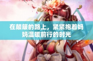 在颠簸的路上，紧紧抱着妈妈温暖前行的时光