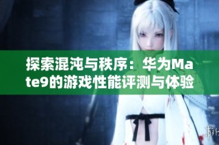 探索混沌与秩序：华为Mate9的游戏性能评测与体验分享