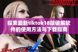 探索最新tiktok18版破解软件的使用方法与下载指南
