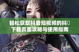 轻松获取抖音短视频的抖抈下载页面攻略与使用指南
