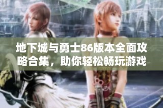 地下城与勇士86版本全面攻略合集，助你轻松畅玩游戏