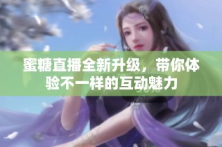 蜜糖直播全新升级，带你体验不一样的互动魅力