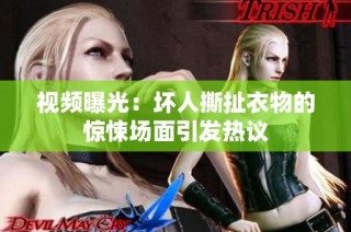 视频曝光：坏人撕扯衣物的惊悚场面引发热议