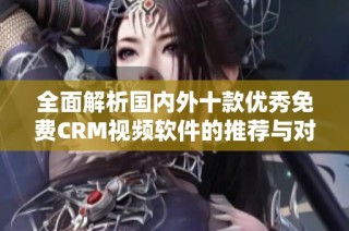 全面解析国内外十款优秀免费CRM视频软件的推荐与对比
