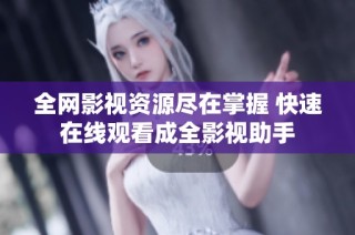 全网影视资源尽在掌握 快速在线观看成全影视助手