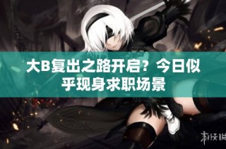 大B复出之路开启？今日似乎现身求职场景