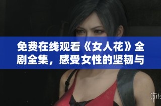 免费在线观看《女人花》全剧全集，感受女性的坚韧与美丽