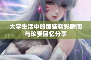 大学生活中的那些精彩瞬间与珍贵回忆分享