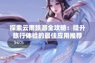 探索云南旅游全攻略：提升旅行体验的最佳应用推荐