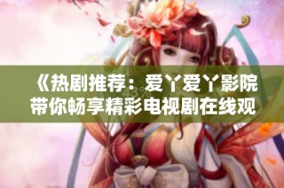 《热剧推荐：爱丫爱丫影院带你畅享精彩电视剧在线观看》