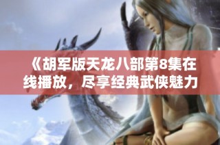 《胡军版天龙八部第8集在线播放，尽享经典武侠魅力》