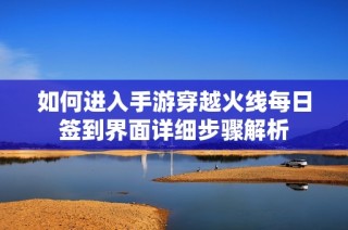 如何进入手游穿越火线每日签到界面详细步骤解析