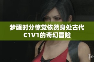 梦醒时分惊觉依然身处古代C1V1的奇幻冒险