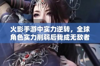 火影手游中实力逆转，全球角色实力削弱后我成无敌者