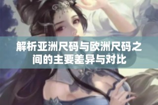 解析亚洲尺码与欧洲尺码之间的主要差异与对比