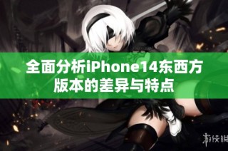 全面分析iPhone14东西方版本的差异与特点