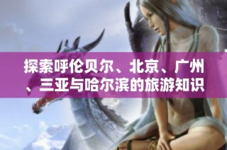 探索呼伦贝尔、北京、广州、三亚与哈尔滨的旅游知识问答
