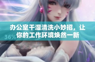 办公室干湿清洗小妙招，让你的工作环境焕然一新