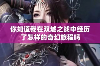 你知道我在双城之战中经历了怎样的奇幻旅程吗