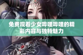 免费观看少女哔哩哔哩的精彩内容与独特魅力
