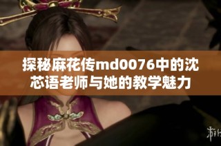 探秘麻花传md0076中的沈芯语老师与她的教学魅力