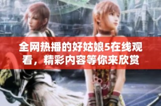全网热播的好姑娘5在线观看，精彩内容等你来欣赏