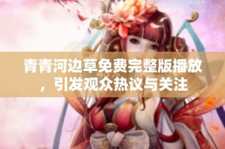 青青河边草免费完整版播放，引发观众热议与关注