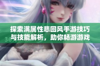探索满属性悲回风手游技巧与技能解析，助你畅游游戏世界