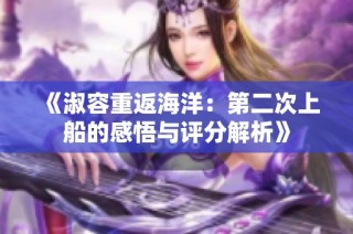 《淑容重返海洋：第二次上船的感悟与评分解析》
