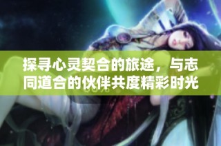 探寻心灵契合的旅途，与志同道合的伙伴共度精彩时光