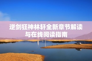 逆剑狂神林轩全新章节解读与在线阅读指南