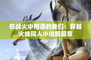 在战火中相遇的我们：穿越火线同人小说新篇章