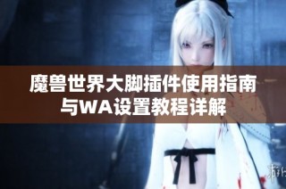 魔兽世界大脚插件使用指南与WA设置教程详解