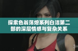 探索色翁荡熄系列白洁第二部的深层情感与复杂关系